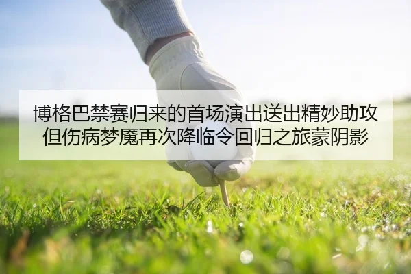 博格巴禁赛归来的首场演出送出精妙助攻 但伤病梦魇再次降临令回归之旅蒙阴影